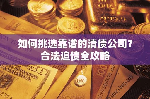 济南如何挑选靠谱的清债公司?合法追债全攻略 济南如何挑选靠谱的清债公司?合法追债全攻略