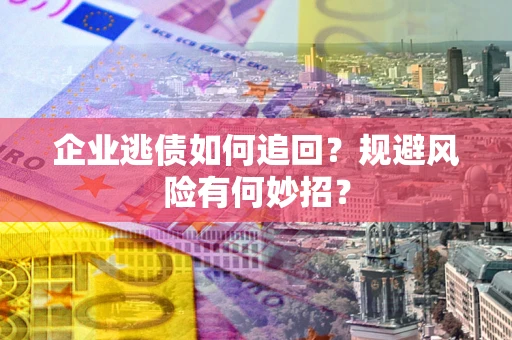 济南企业逃债如何追回？规避风险有何妙招？