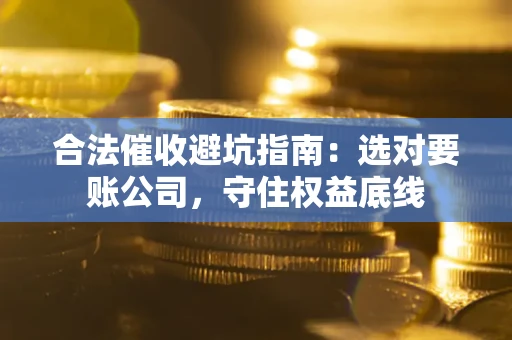 济南合法催收避坑指南：选对要账公司，守住权益底线