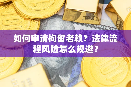 济南如何申请拘留老赖？法律流程风险怎么规避？