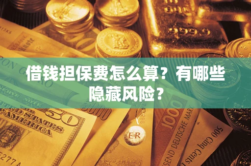 济南借钱担保费怎么算？有哪些隐藏风险？