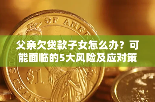 济南父亲欠贷款子女怎么办?可能面临的5大风险及应对策略 济南父亲欠贷款子女怎么办?可能面临的5大风险及应对策略