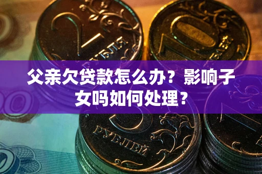 济南父亲欠贷款怎么办？影响子女吗如何处理？