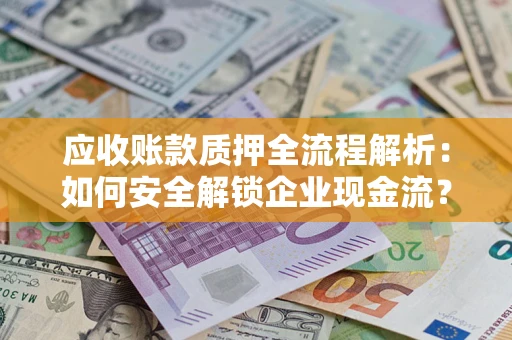 济南应收账款质押全流程解析：如何安全解锁企业现金流？