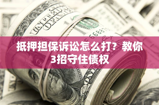 济南抵押担保诉讼怎么打？教你3招守住债权