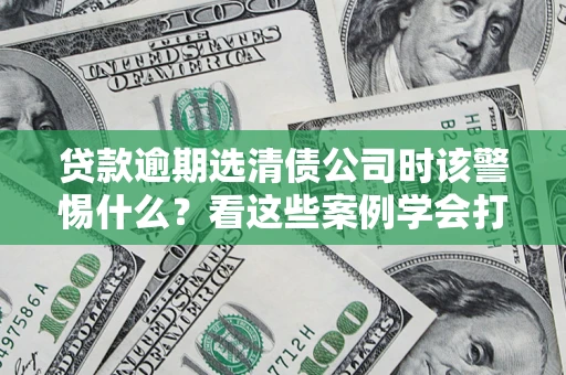 济南贷款逾期选清债公司时该警惕什么？看这些案例学会打翻身仗