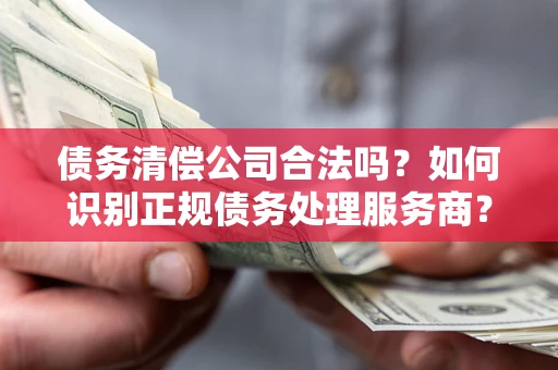 济南债务清偿公司合法吗？如何识别正规债务处理服务商？