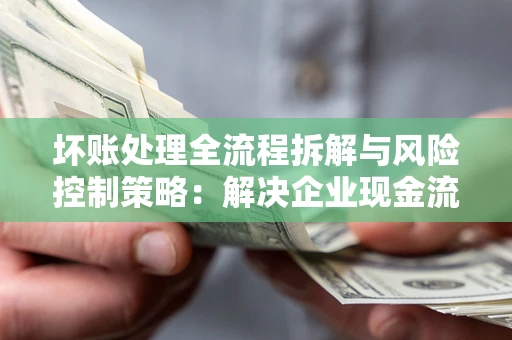 济南坏账处理全流程拆解与风险控制策略：解决企业现金流顽疾的实战指南