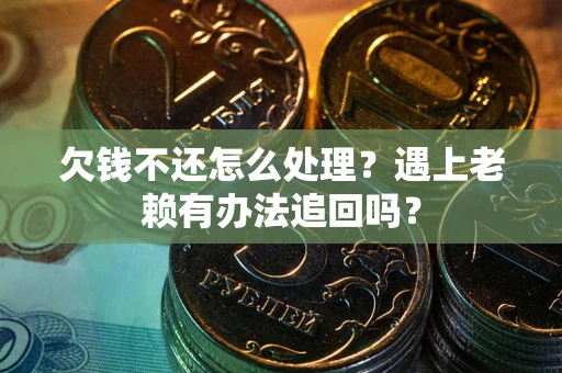 济南欠钱不还怎么处理？遇上老赖有办法追回吗？