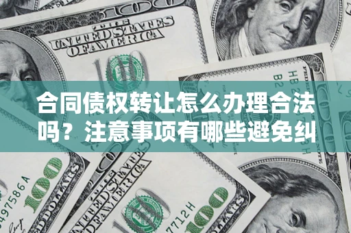 济南合同债权转让怎么办理合法吗？注意事项有哪些避免纠纷？