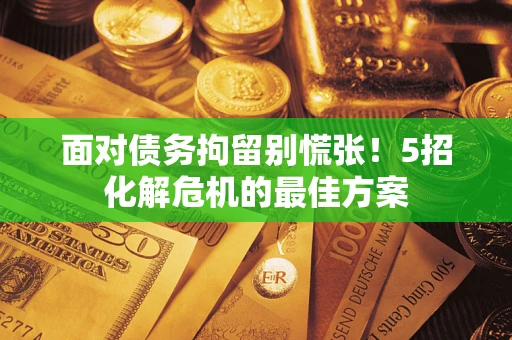 济南面对债务拘留别慌张！5招化解危机的最佳方案
