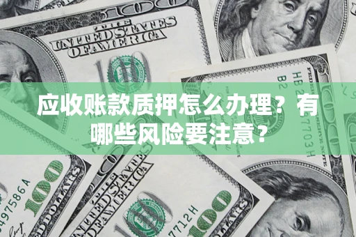 济南应收账款质押怎么办理？有哪些风险要注意？
