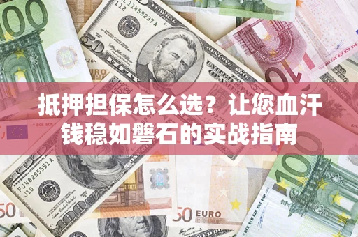 济南抵押担保怎么选？让您血汗钱稳如磐石的实战指南
