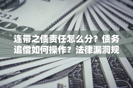 济南连带之债责任怎么分？债务追偿如何操作？法律漏洞规避指南
