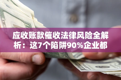 济南应收账款催收法律风险全解析：这7个陷阱90%企业都踩过（含合规应对指南）