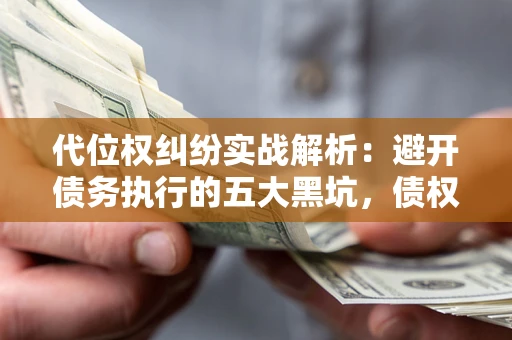 济南代位权纠纷实战解析：避开债务执行的五大黑坑，债权人必看指南