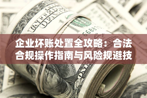 济南企业坏账处置全攻略：合法合规操作指南与风险规避技巧解析