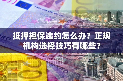济南抵押担保违约怎么办？正规机构选择技巧有哪些？
