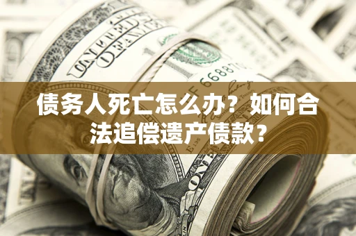 济南债务人死亡怎么办？如何合法追偿遗产债款？