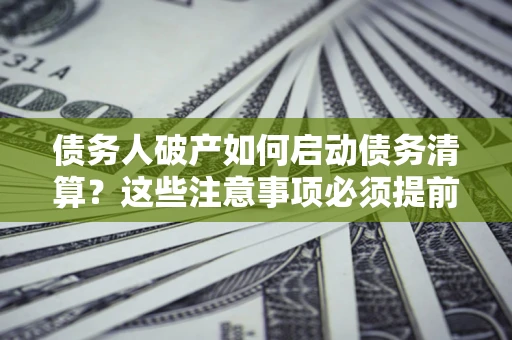 济南债务人破产如何启动债务清算？这些注意事项必须提前知道