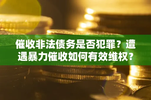济南催收非法债务是否犯罪?遭遇暴力催收如何有效维权? 济南催收非法债务是否犯罪?遭遇暴力催收如何有效维权?
