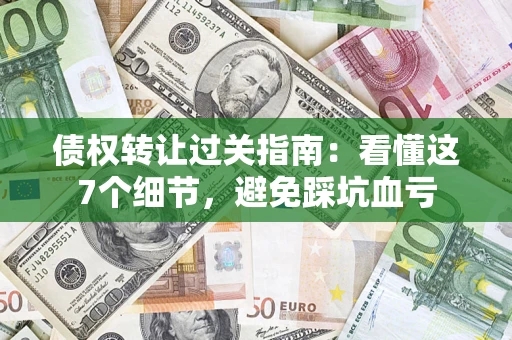 济南债权转让过关指南：看懂这7个细节，避免踩坑血亏