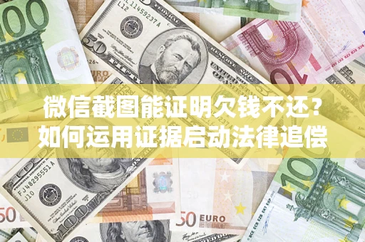 济南微信截图能证明欠钱不还？如何运用证据启动法律追偿程序？