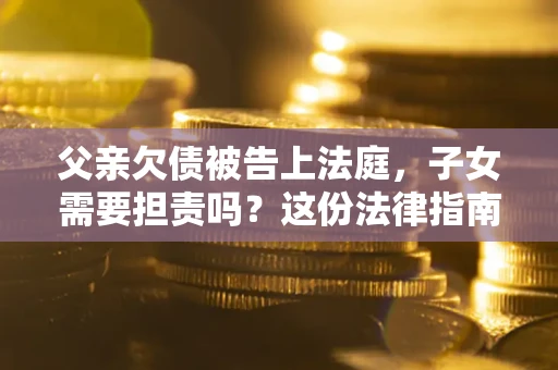 济南父亲欠债被告上法庭，子女需要担责吗？这份法律指南必须看完