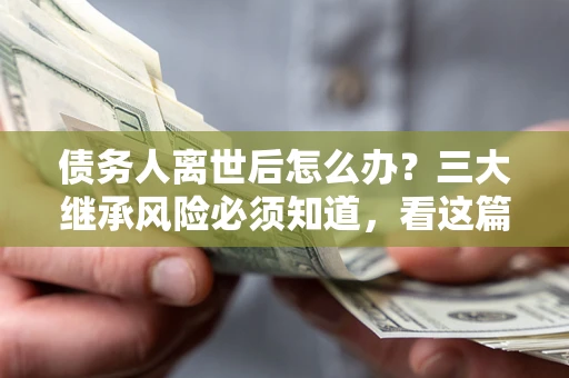 济南债务人离世后怎么办？三大继承风险必须知道，看这篇就够了