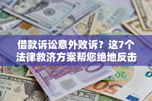 济南借款诉讼意外败诉？这7个法律救济方案帮您绝地反击！