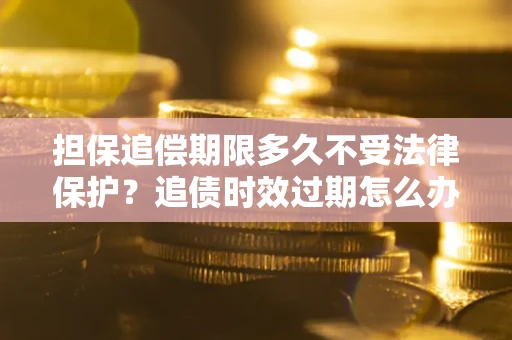 济南担保追偿期限多久不受法律保护？追债时效过期怎么办？