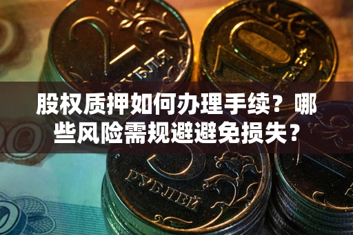 济南股权质押如何办理手续？哪些风险需规避避免损失？