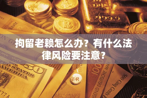 济南拘留老赖怎么办？有什么法律风险要注意？