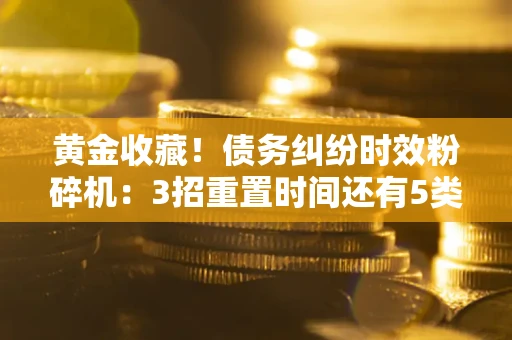 济南黄金收藏！债务纠纷时效粉碎机：3招重置时间还有5类不设年限的特殊债务