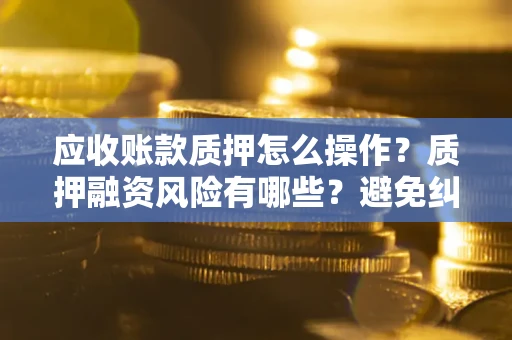 济南应收账款质押怎么操作？质押融资风险有哪些？避免纠纷高效融资技巧
