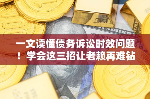 济南一文读懂债务诉讼时效问题！学会这三招让老赖再难钻空子