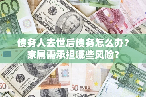 济南债务人去世后债务怎么办？家属需承担哪些风险？