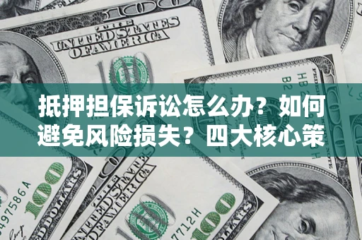 济南抵押担保诉讼怎么办？如何避免风险损失？四大核心策略全解读