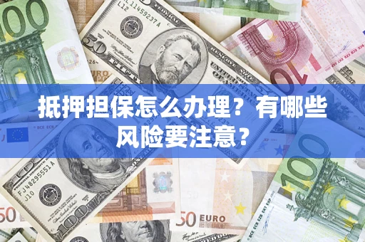 济南抵押担保怎么办理？有哪些风险要注意？