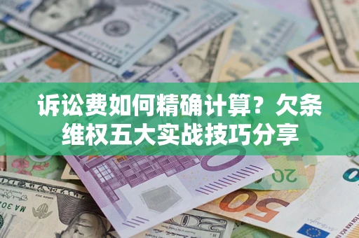 济南诉讼费如何精确计算？欠条维权五大实战技巧分享