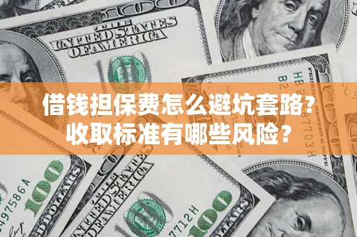 济南借钱担保费怎么避坑套路?收取标准有哪些风险? 济南借钱担保费怎么避坑套路?收取标准有哪些风险?