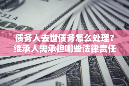 济南债务人去世债务怎么处理？继承人需承担哪些法律责任？