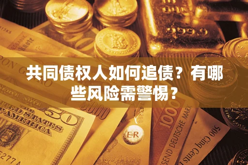 济南共同债权人如何追债？有哪些风险需警惕？