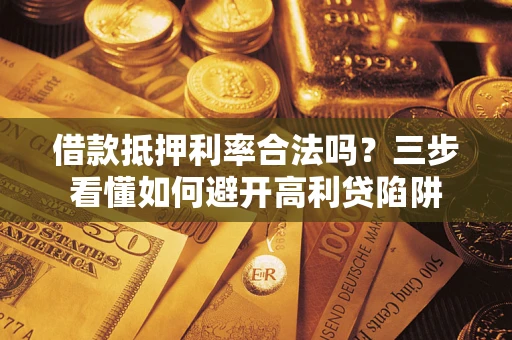 济南借款抵押利率合法吗？三步看懂如何避开高利贷陷阱