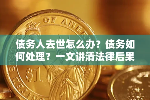 济南债务人去世怎么办？债务如何处理？一文讲清法律后果