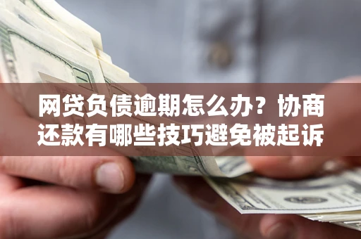 济南网贷负债逾期怎么办？协商还款有哪些技巧避免被起诉？