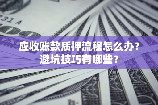 济南应收账款质押流程怎么办？避坑技巧有哪些？