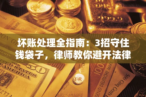 济南坏账处理全指南：3招守住钱袋子，律师教你避开法律雷区