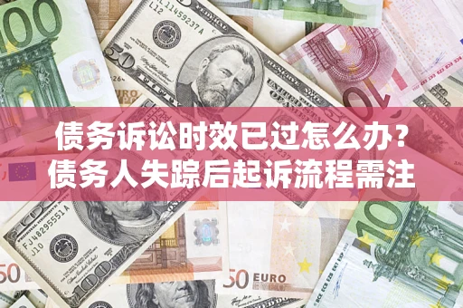 济南债务诉讼时效已过怎么办？债务人失踪后起诉流程需注意什么？