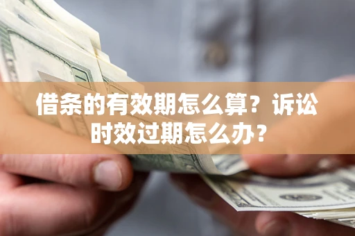 济南借条的有效期怎么算？诉讼时效过期怎么办？